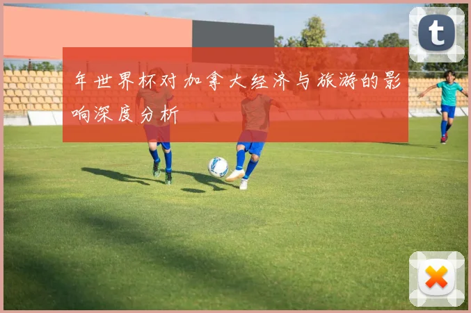 年世界杯对加拿大经济与旅游的影响深度分析