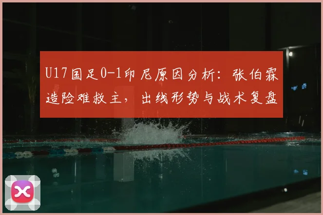 U17国足0-1印尼原因分析：张伯霖造险难救主，出线形势与战术复盘