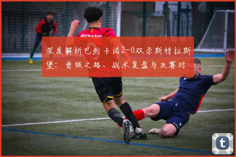 深度解析巴列卡诺2-0双杀斯特拉斯堡:晋级之路、战术复盘与决赛对手展望