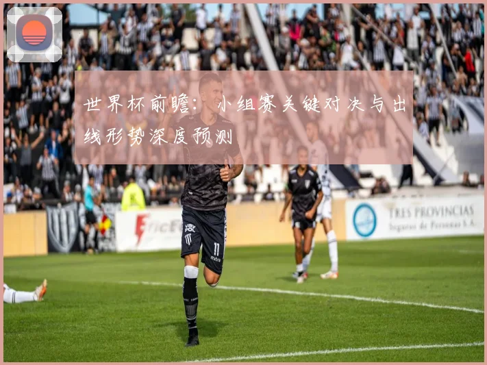 世界杯前瞻：小组赛关键对决与出线形势深度预测