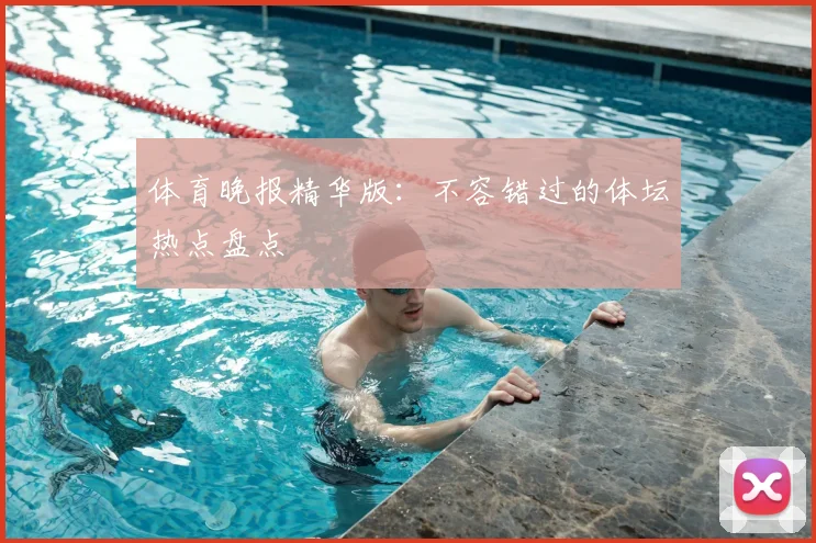 体育晚报精华版:不容错过的体坛热点盘点