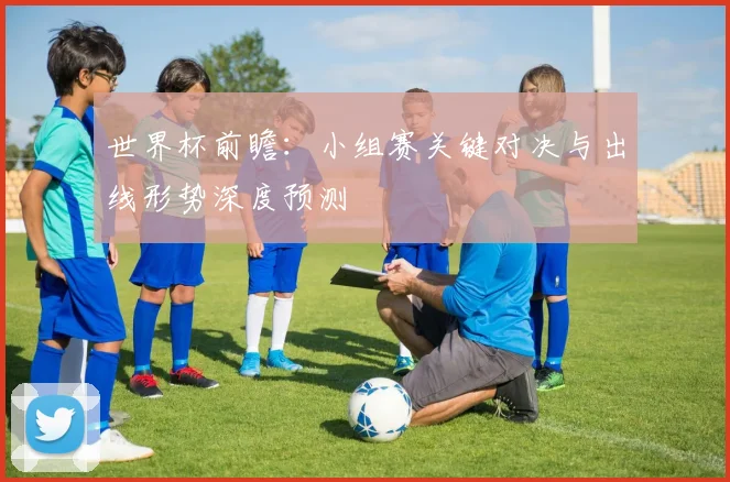 世界杯前瞻：小组赛关键对决与出线形势深度预测