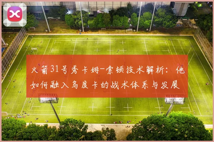 火箭31号秀卡姆-索顿技术解析：他如何融入乌度卡的战术体系与发展前景展望