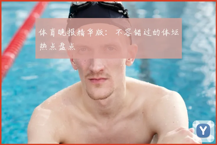 体育晚报精华版：不容错过的体坛热点盘点