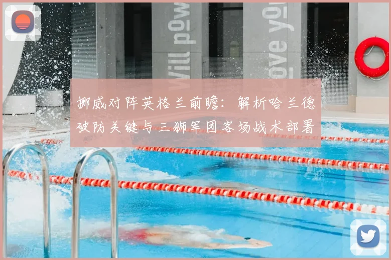 挪威对阵英格兰前瞻：解析哈兰德破防关键与三狮军团客场战术部署