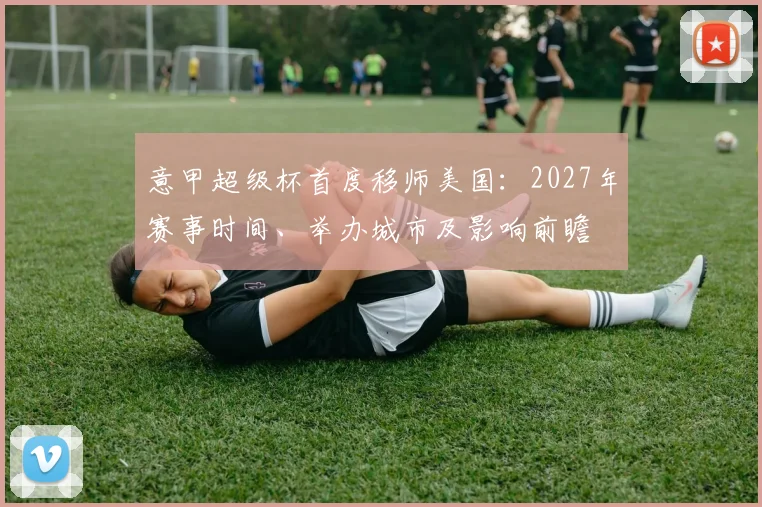 意甲超级杯首度移师美国：2027年赛事时间、举办城市及影响前瞻