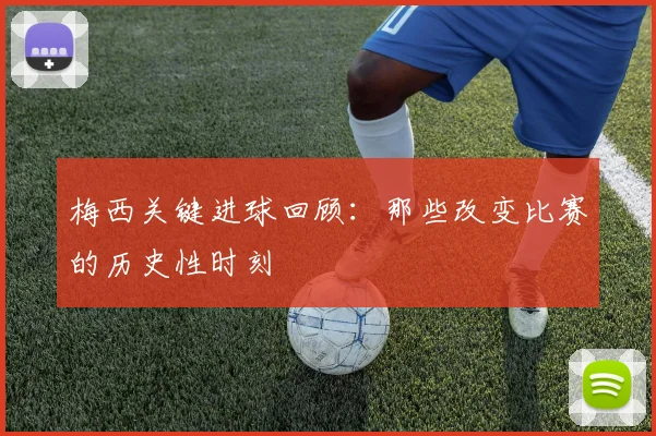 梅西关键进球回顾：那些改变比赛的历史性时刻