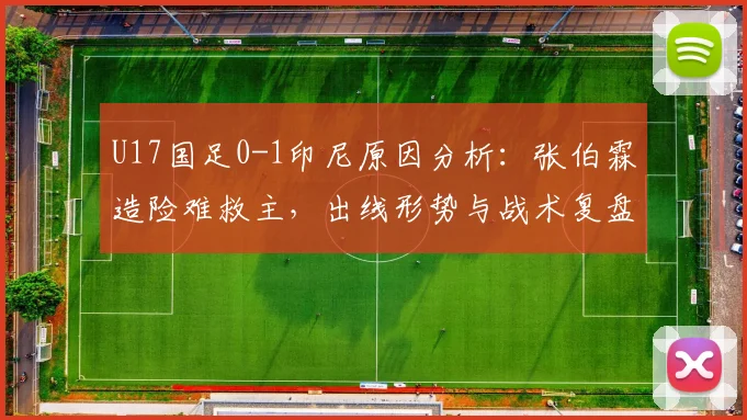 U17国足0-1印尼原因分析：张伯霖造险难救主，出线形势与战术复盘