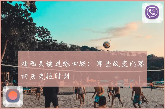 梅西关键进球回顾：那些改变比赛的历史性时刻