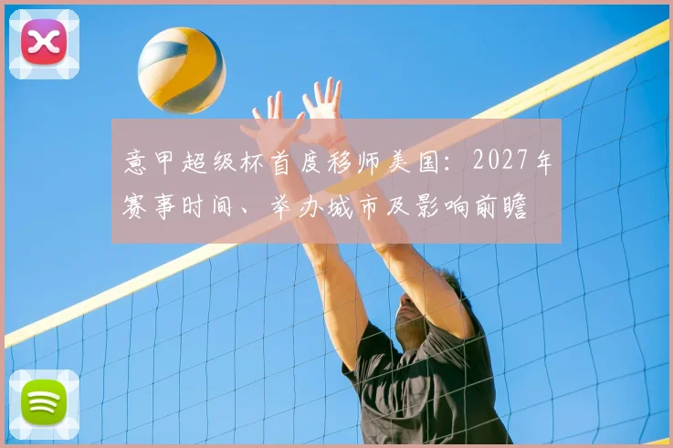 意甲超级杯首度移师美国:2027年赛事时间、举办城市及影响前瞻